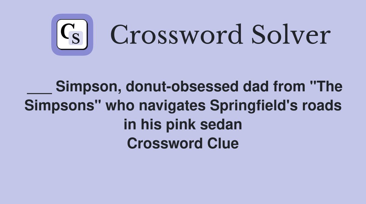 ___ Simpson, donut-obsessed dad from "The Simpsons" who navigates Springfield's roads in his pink sedan Crossword Clue