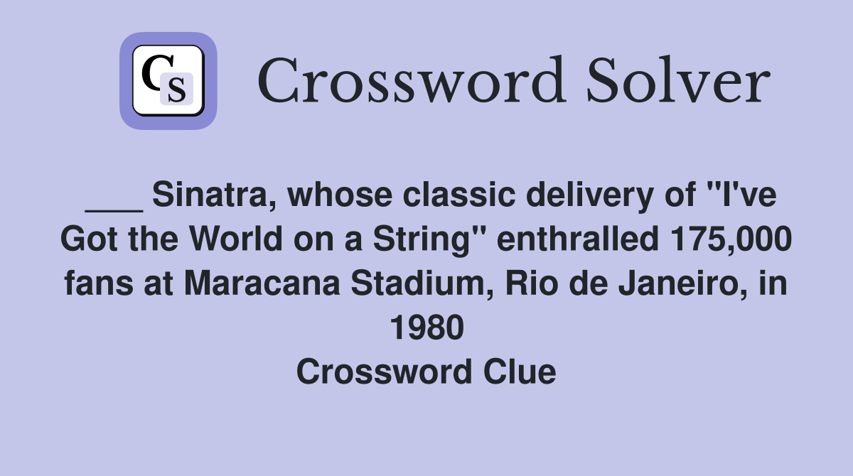 ___ Sinatra, whose classic delivery of "I've Got the World on a String" enthralled 175,000 fans at Maracana Stadium, Rio de Janeiro, in 1980 Crossword Clue