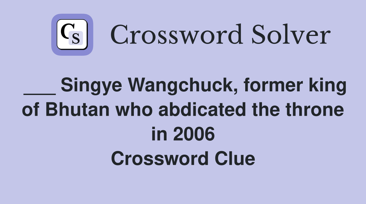 ___ Singye Wangchuck, former king of Bhutan who abdicated the throne in 2006 Crossword Clue