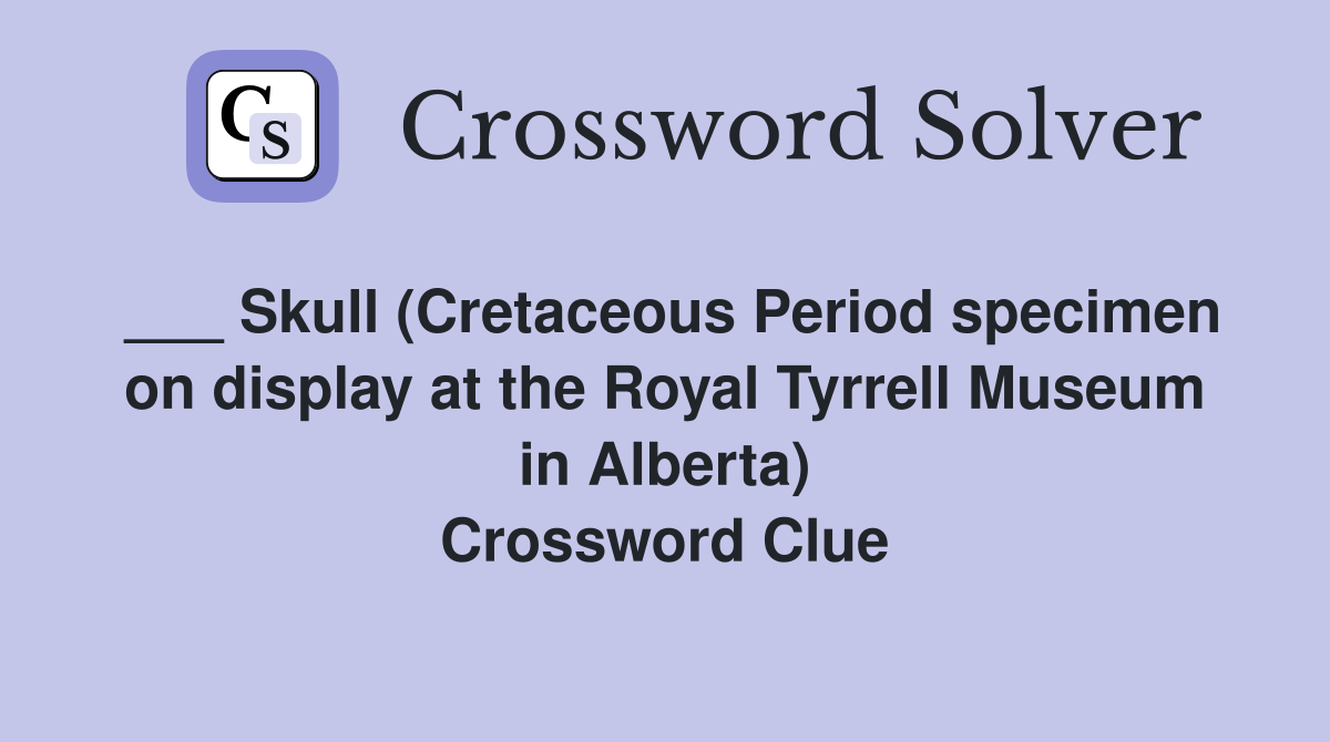 ___ Skull (Cretaceous Period specimen on display at the Royal Tyrrell Museum in Alberta) Crossword Clue