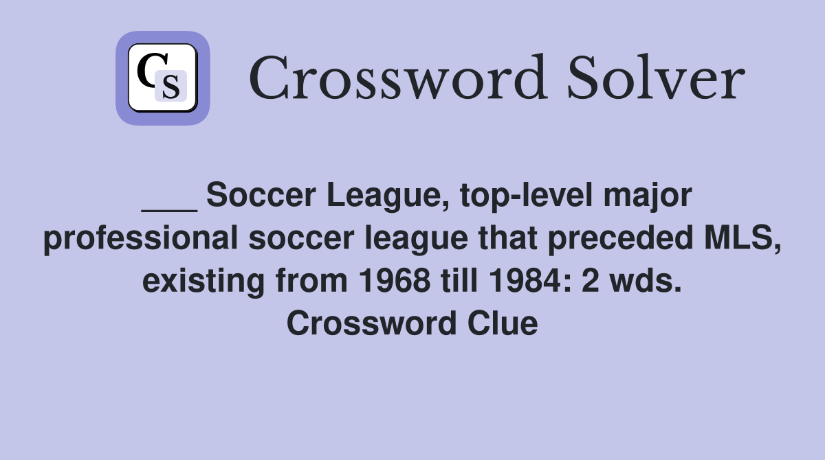 ___ Soccer League, top-level major professional soccer league that preceded MLS, existing from 1968 till 1984: 2 wds. Crossword Clue