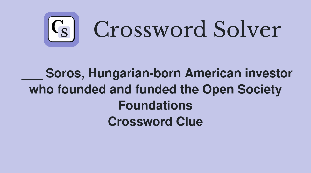 ___ Soros, Hungarian-born American investor who founded and funded the Open Society Foundations Crossword Clue