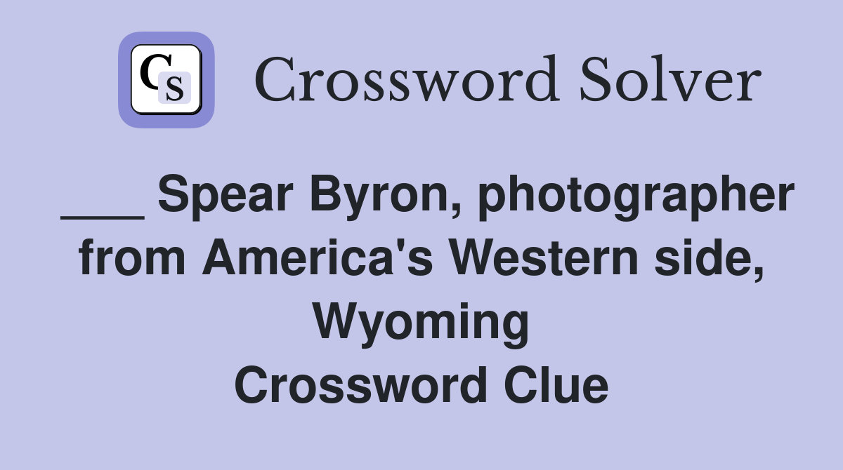 ___ Spear Byron, photographer from America's Western side, Wyoming Crossword Clue
