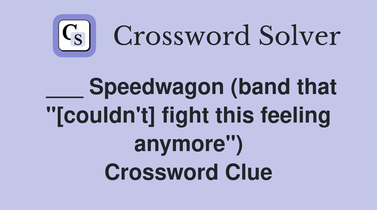 ___ Speedwagon (band that "[couldn't] fight this feeling anymore") Crossword Clue