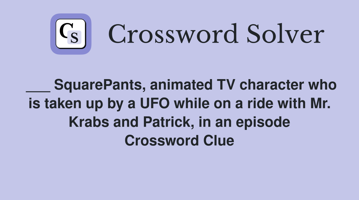 ___ SquarePants, animated TV character who is taken up by a UFO while on a ride with Mr. Krabs and Patrick, in an episode Crossword Clue