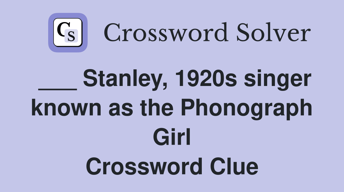 ___ Stanley, 1920s singer known as the Phonograph Girl Crossword Clue