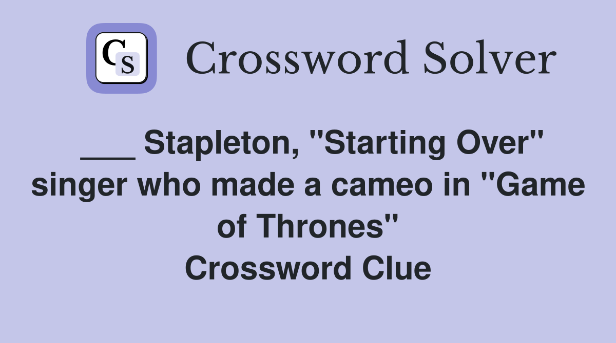 ___ Stapleton, "Starting Over" singer who made a cameo in "Game of Thrones" Crossword Clue