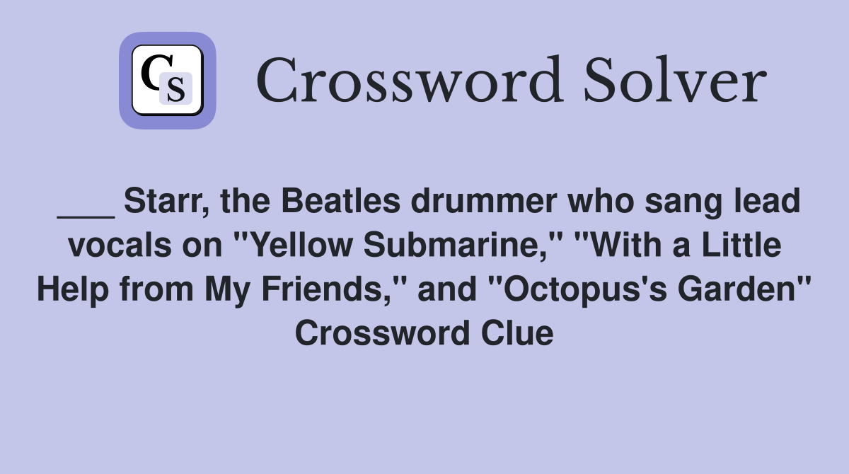 ___ Starr, the Beatles drummer who sang lead vocals on "Yellow Submarine," "With a Little Help from My Friends," and "Octopus's Garden" Crossword Clue