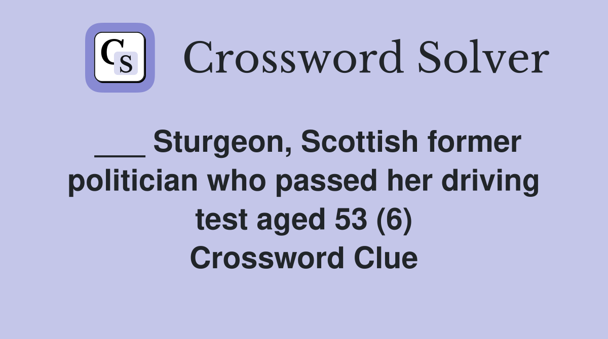 ___ Sturgeon, Scottish former politician who passed her driving test aged 53 (6) Crossword Clue