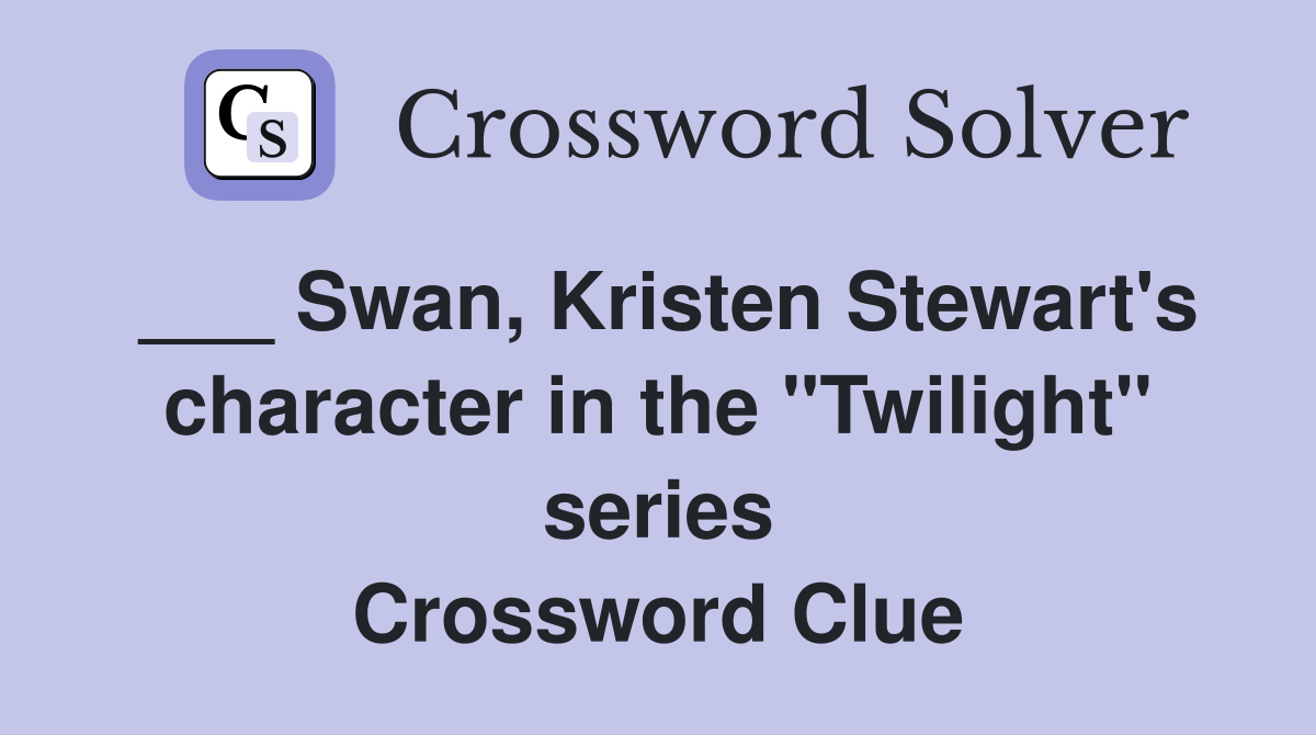 ___ Swan, Kristen Stewart's character in the "Twilight" series Crossword Clue