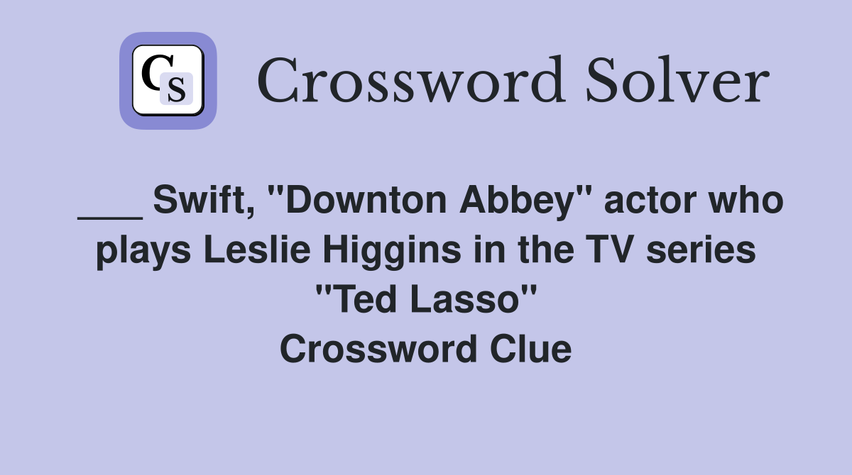___ Swift, "Downton Abbey" actor who plays Leslie Higgins in the TV series "Ted Lasso" Crossword Clue