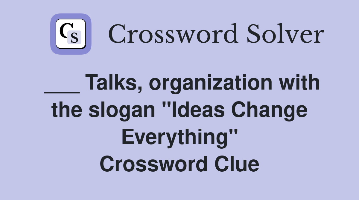 ___ Talks, organization with the slogan "Ideas Change Everything" Crossword Clue