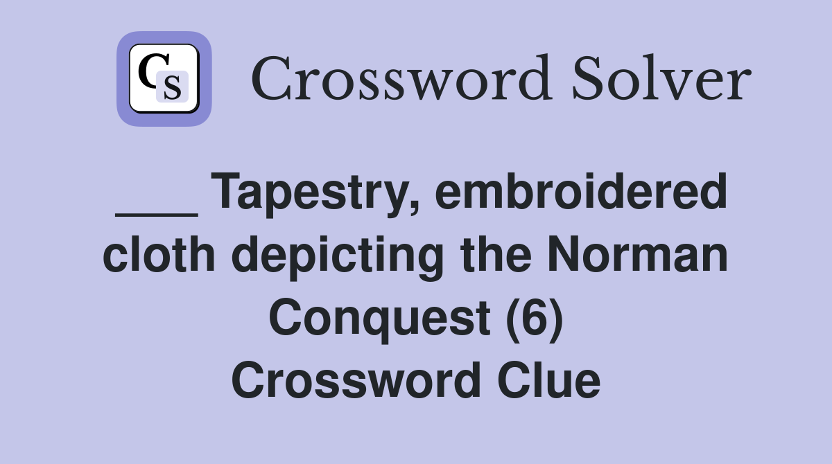 ___ Tapestry, embroidered cloth depicting the Norman Conquest (6) Crossword Clue