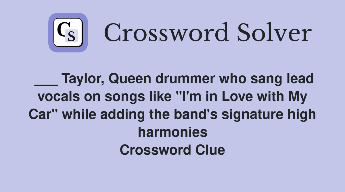 ___ Taylor, Queen drummer who sang lead vocals on songs like "I'm in Love with My Car" while adding the band's signature high harmonies Crossword Clue