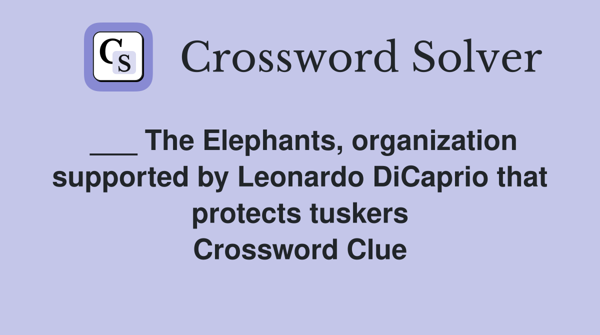 ___ The Elephants, organization supported by Leonardo DiCaprio that protects tuskers Crossword Clue