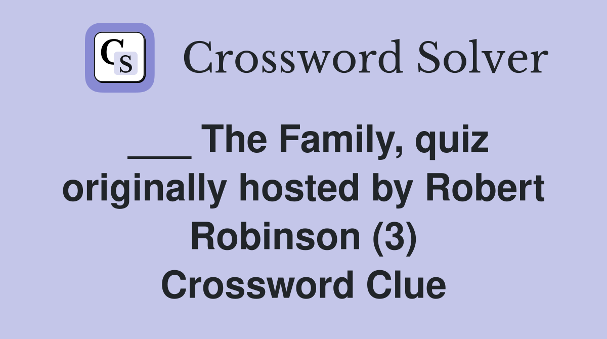 ___ The Family, quiz originally hosted by Robert Robinson (3) Crossword Clue