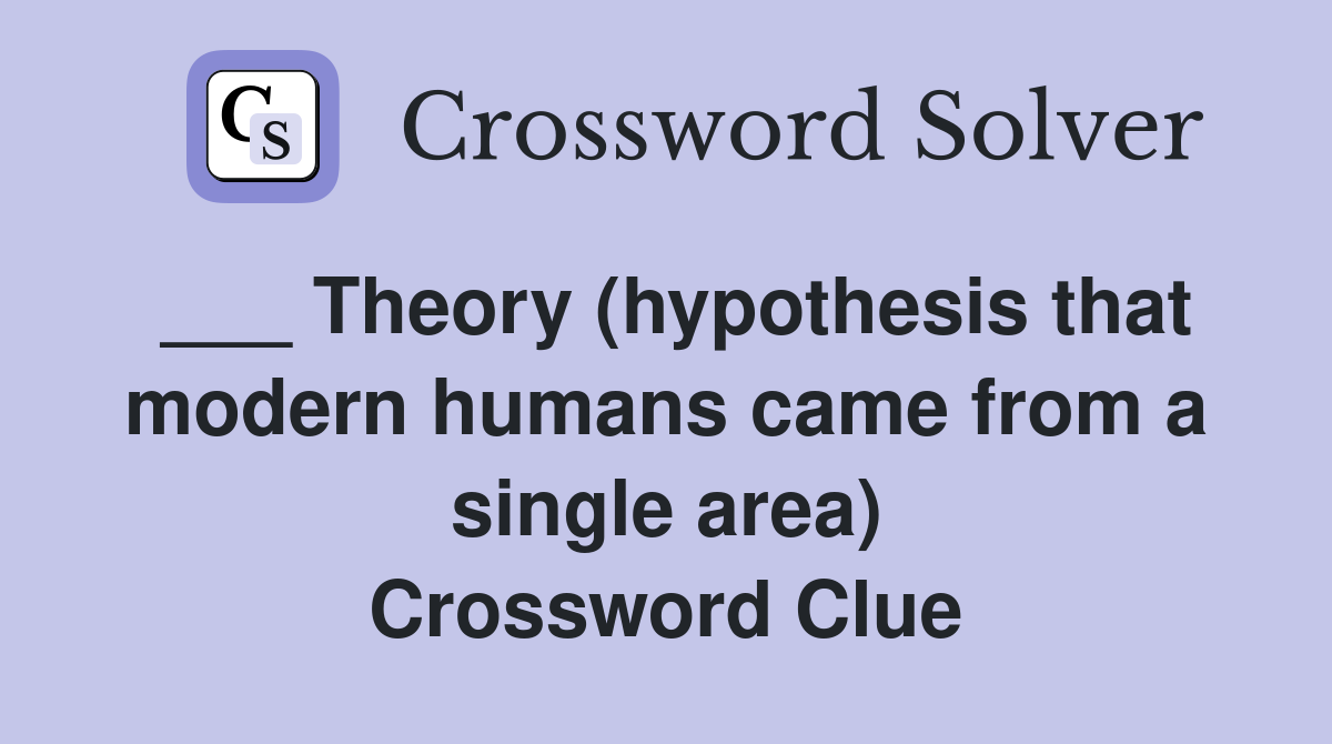 ___ Theory (hypothesis that modern humans came from a single area) Crossword Clue