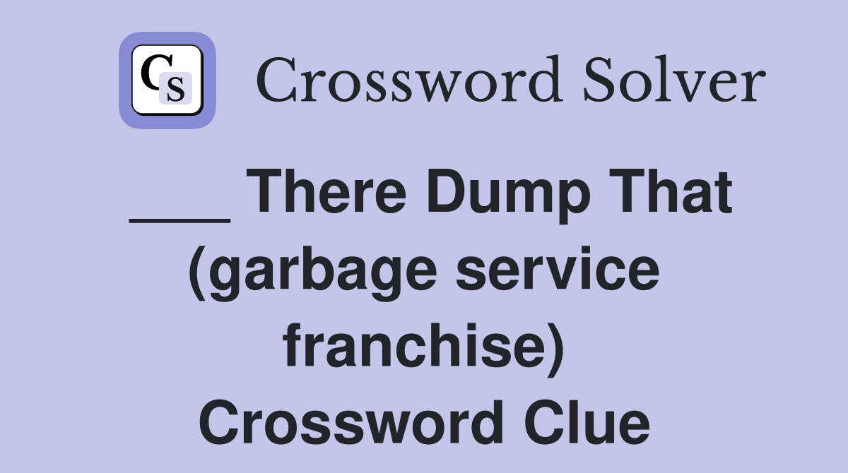 ___ There Dump That (garbage service franchise) Crossword Clue
