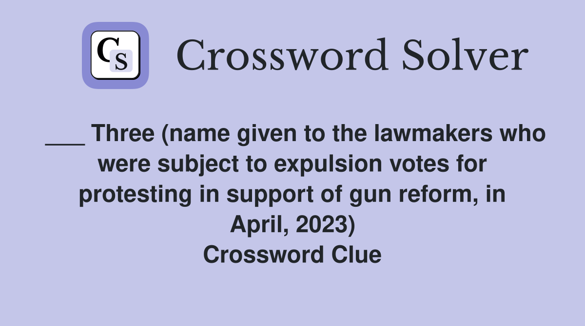 ___ Three (name given to the lawmakers who were subject to expulsion votes for protesting in support of gun reform, in April, 2023) Crossword Clue