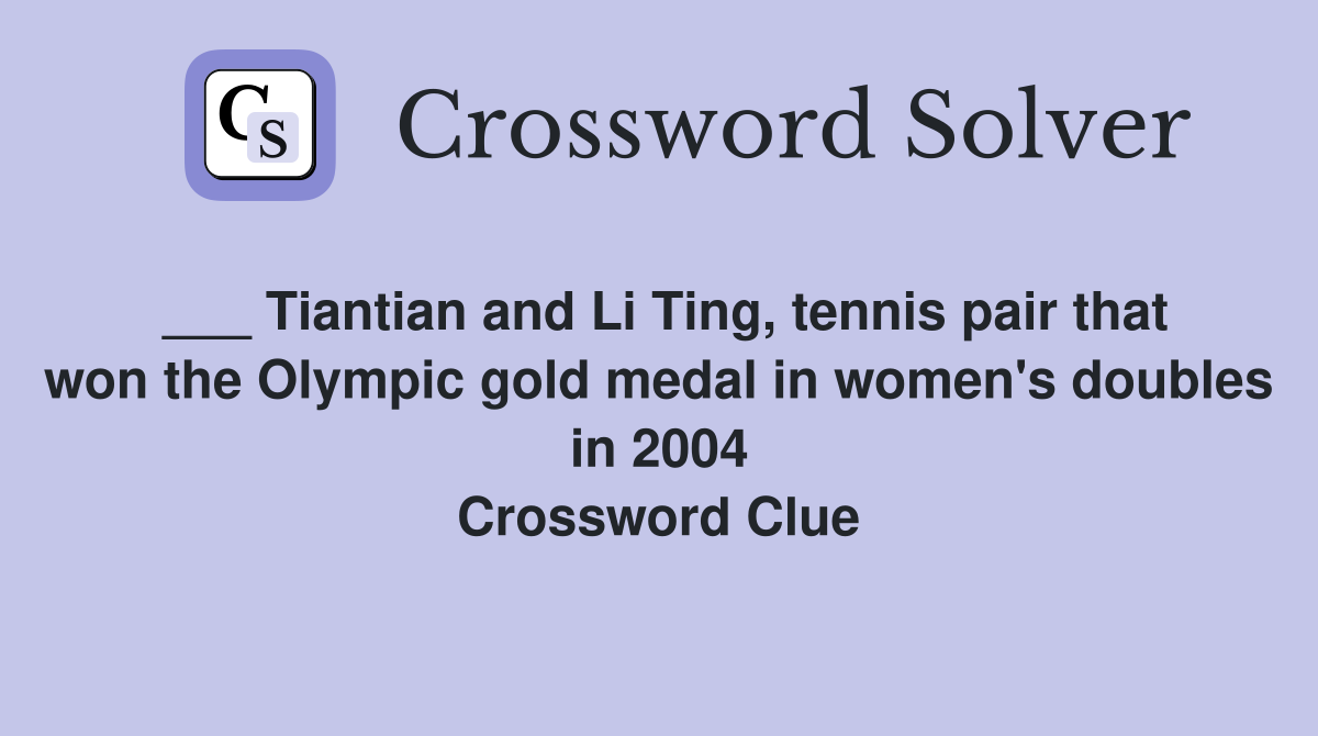 ___ Tiantian and Li Ting, tennis pair that won the Olympic gold medal in women's doubles in 2004 Crossword Clue