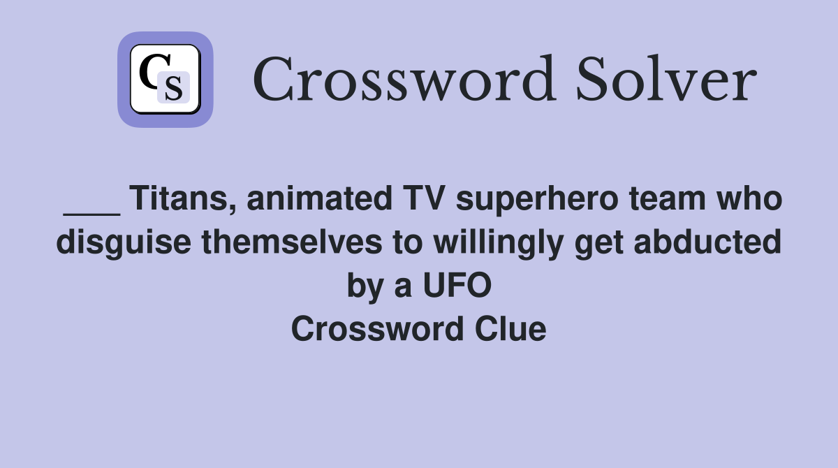 ___ Titans, animated TV superhero team who disguise themselves to willingly get abducted by a UFO Crossword Clue