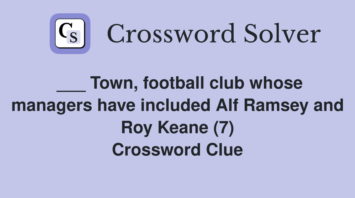 ___ Town, football club whose managers have included Alf Ramsey and Roy Keane (7) Crossword Clue