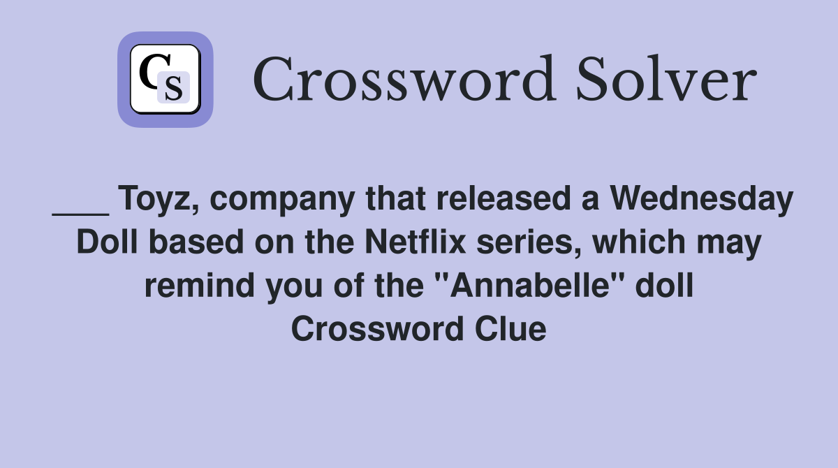 ___ Toyz, company that released a Wednesday Doll based on the Netflix series, which may remind you of the "Annabelle" doll Crossword Clue