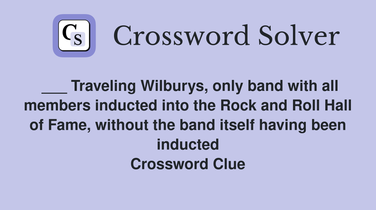 ___ Traveling Wilburys, only band with all members inducted into the Rock and Roll Hall of Fame, without the band itself having been inducted Crossword Clue