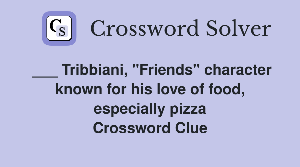 ___ Tribbiani, "Friends" character known for his love of food, especially pizza Crossword Clue