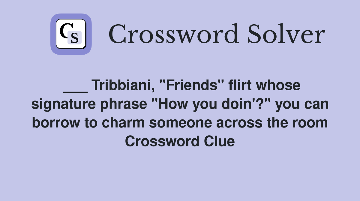 ___ Tribbiani, "Friends" flirt whose signature phrase "How you doin'?" you can borrow to charm someone across the room Crossword Clue