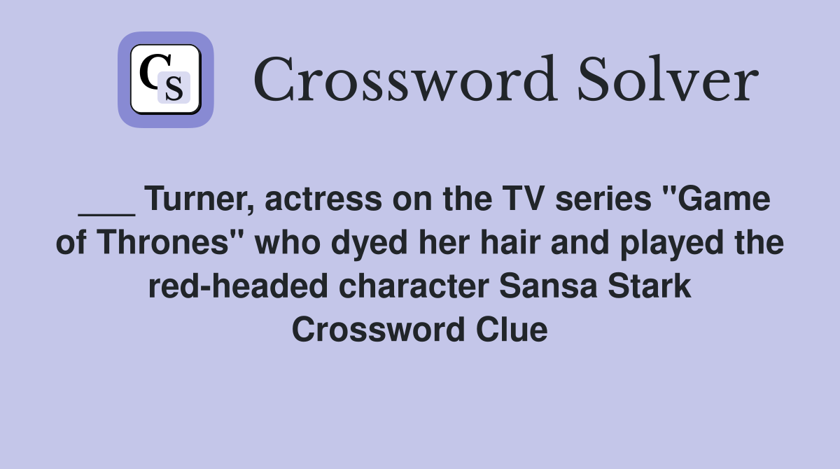 ___ Turner, actress on the TV series "Game of Thrones" who dyed her hair and played the red-headed character Sansa Stark Crossword Clue
