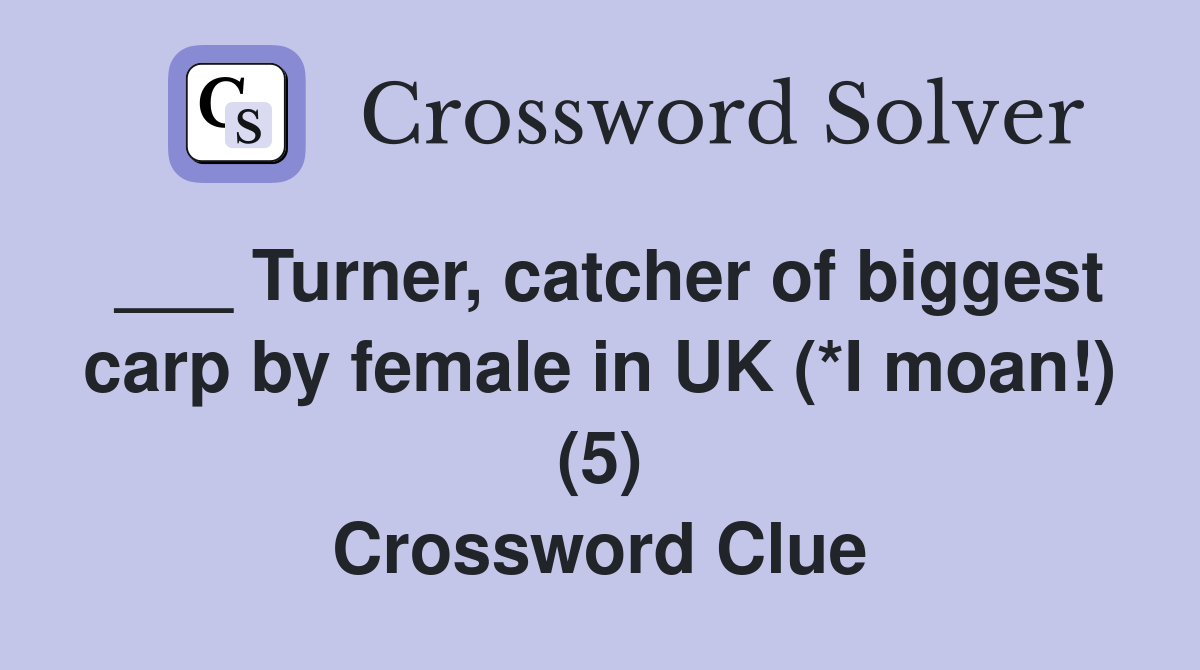 ___ Turner, catcher of biggest carp by female in UK (*I moan!) (5) Crossword Clue