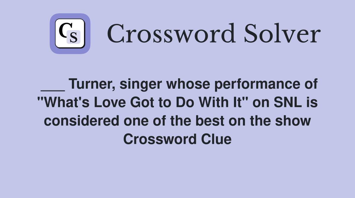 ___ Turner, singer whose performance of "What's Love Got to Do With It" on SNL is considered one of the best on the show Crossword Clue