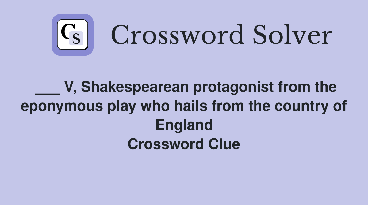 ___ V, Shakespearean protagonist from the eponymous play who hails from the country of England Crossword Clue