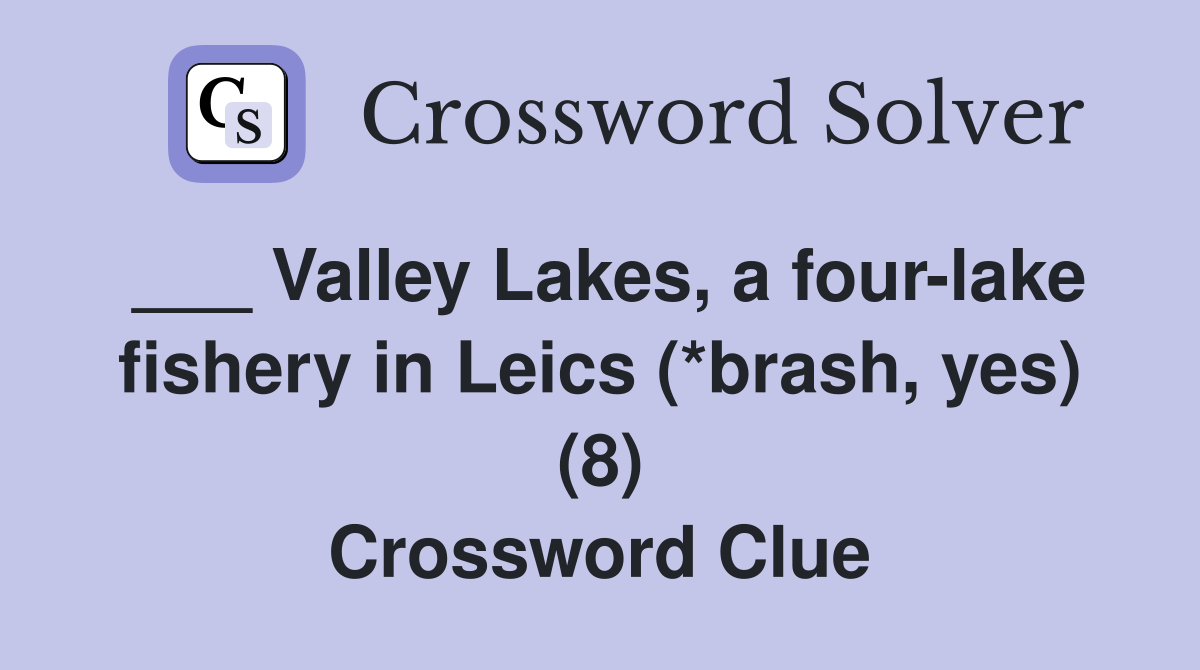 ___ Valley Lakes, a four-lake fishery in Leics (*brash, yes) (8) Crossword Clue