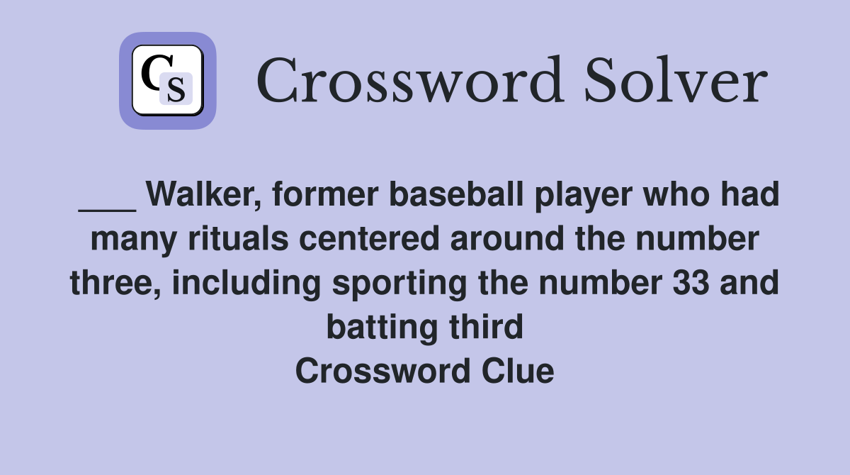 ___ Walker, former baseball player who had many rituals centered around the number three, including sporting the number 33 and batting third Crossword Clue