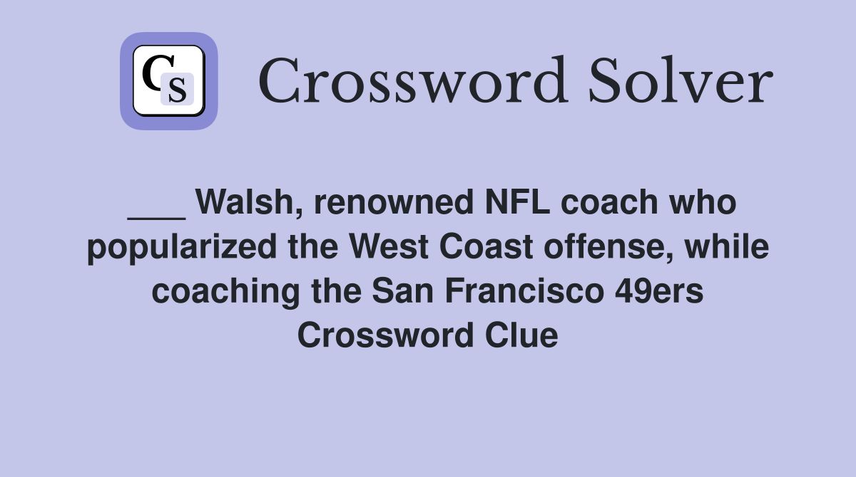 ___ Walsh, renowned NFL coach who popularized the West Coast offense, while coaching the San Francisco 49ers Crossword Clue