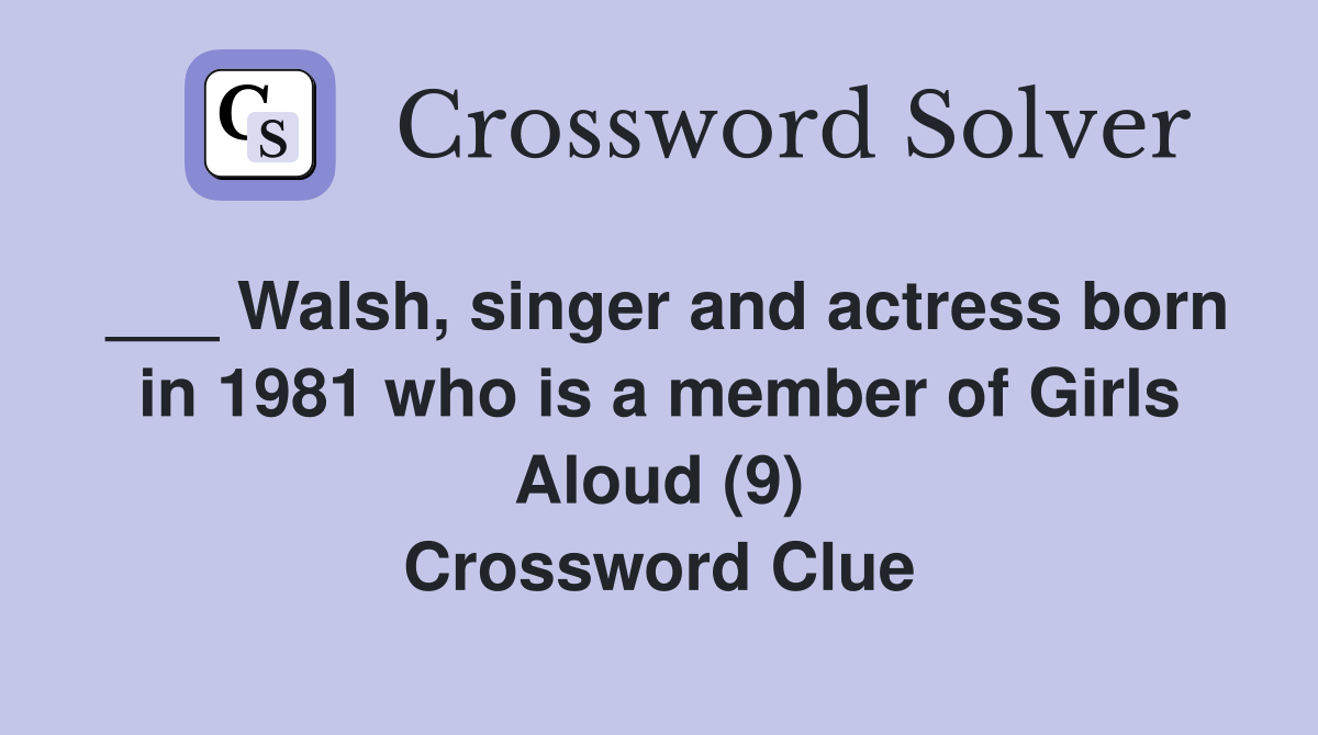 ___ Walsh, singer and actress born in 1981 who is a member of Girls Aloud (9) Crossword Clue