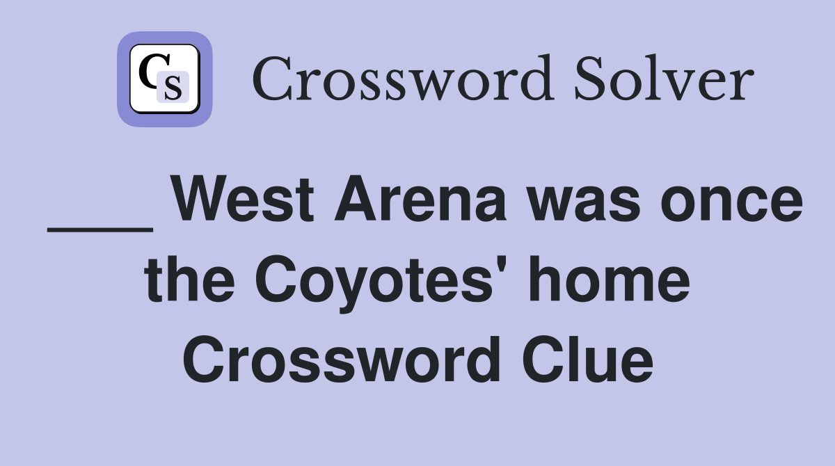 ___ West Arena was once the Coyotes' home Crossword Clue