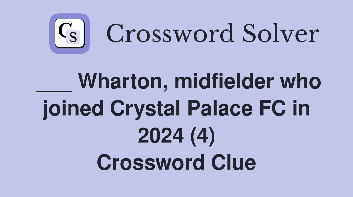 ___ Wharton, midfielder who joined Crystal Palace FC in 2024 (4) Crossword Clue