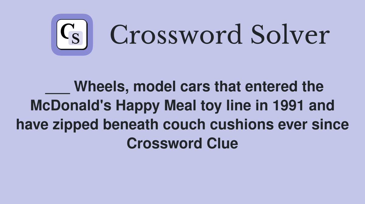 ___ Wheels, model cars that entered the McDonald's Happy Meal toy line in 1991 and have zipped beneath couch cushions ever since Crossword Clue