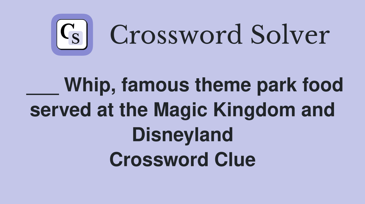 ___ Whip, famous theme park food served at the Magic Kingdom and Disneyland Crossword Clue