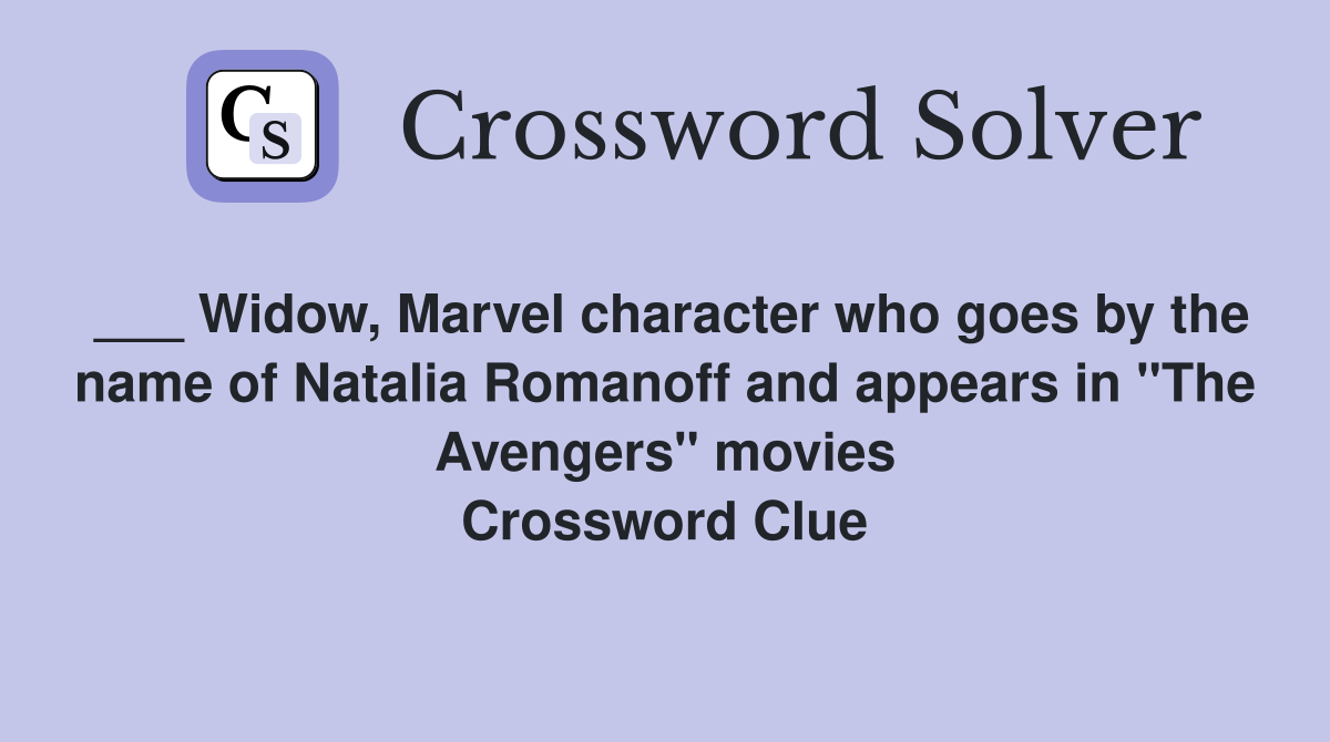 ___ Widow, Marvel character who goes by the name of Natalia Romanoff and appears in "The Avengers" movies Crossword Clue