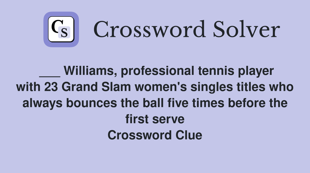___ Williams, professional tennis player with 23 Grand Slam women's singles titles who always bounces the ball five times before the first serve Crossword Clue