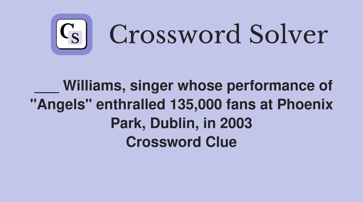 ___ Williams, singer whose performance of "Angels" enthralled 135,000 fans at Phoenix Park, Dublin, in 2003 Crossword Clue