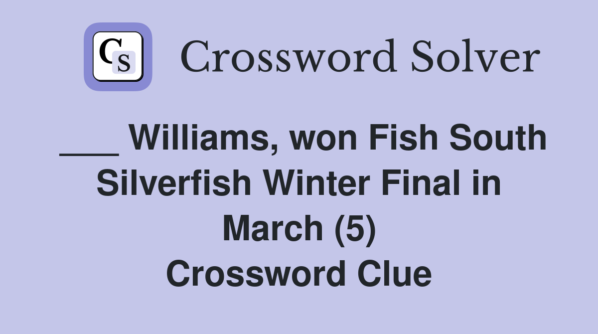 ___ Williams, won Fish South Silverfish Winter Final in March (5) Crossword Clue
