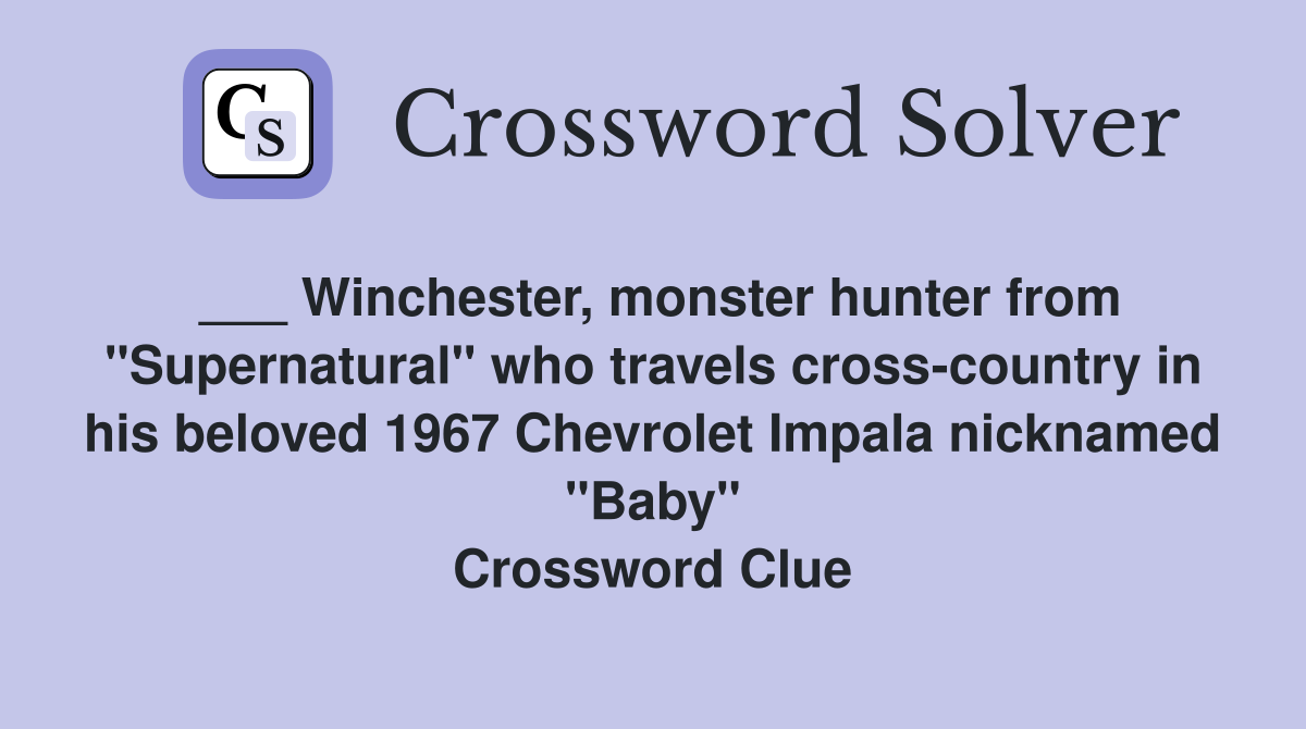 ___ Winchester, monster hunter from "Supernatural" who travels cross-country in his beloved 1967 Chevrolet Impala nicknamed "Baby" Crossword Clue