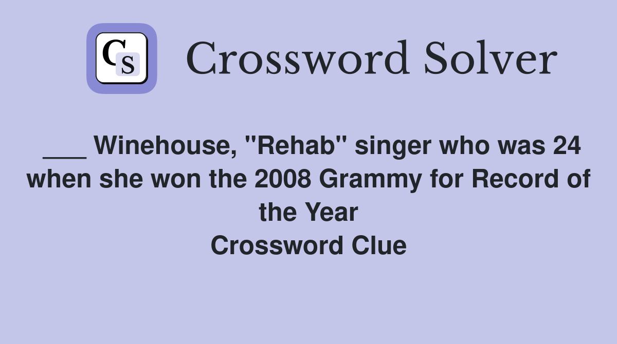 ___ Winehouse, "Rehab" singer who was 24 when she won the 2008 Grammy for Record of the Year Crossword Clue