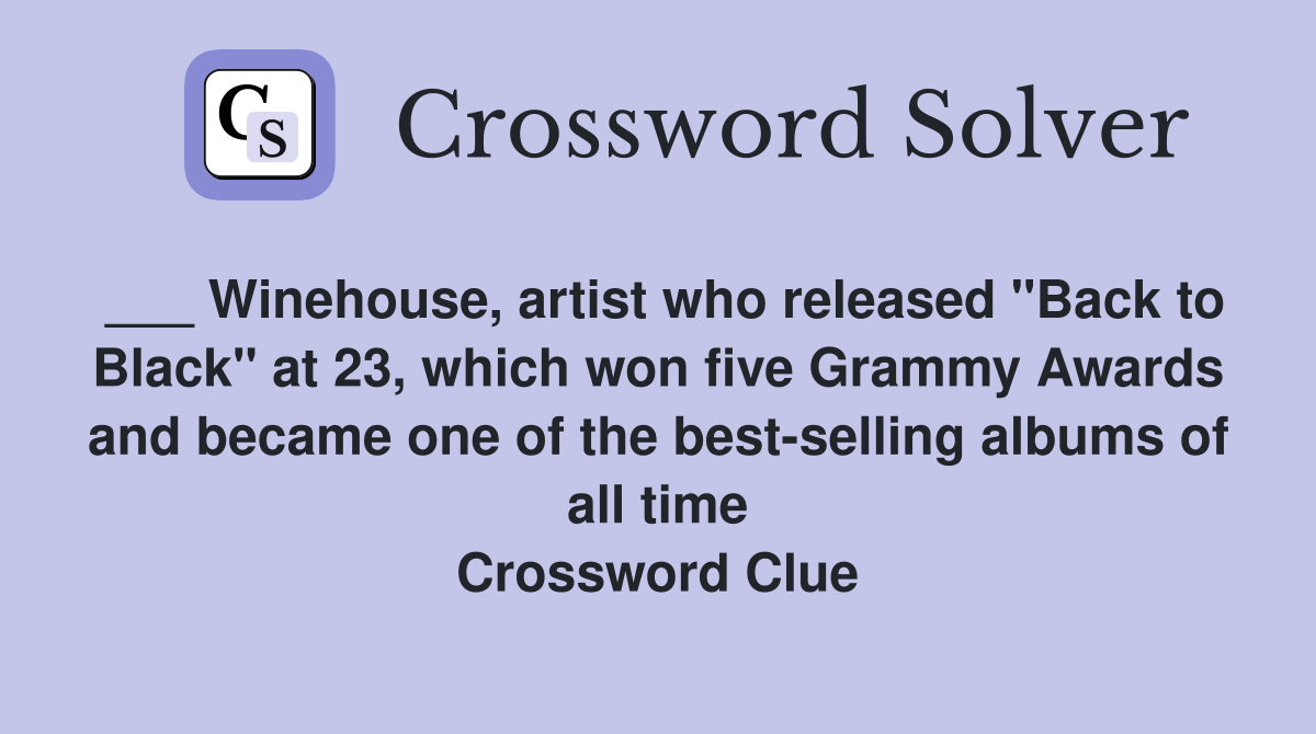 ___ Winehouse, artist who released "Back to Black" at 23, which won five Grammy Awards and became one of the best-selling albums of all time Crossword Clue