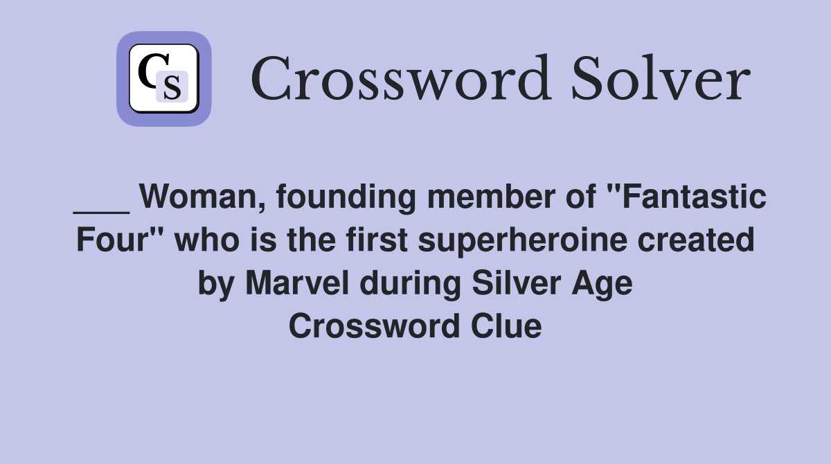 ___ Woman, founding member of "Fantastic Four" who is the first superheroine created by Marvel during Silver Age Crossword Clue
